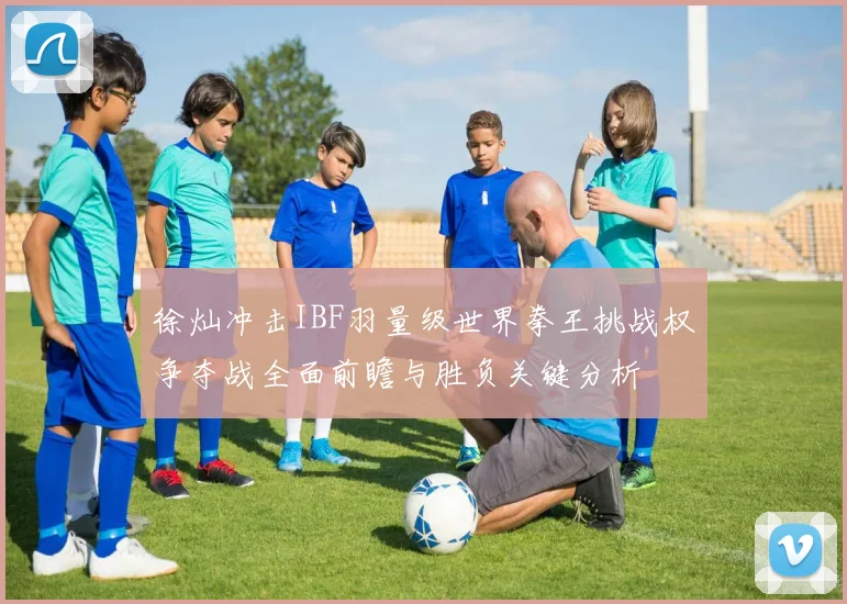 徐灿冲击IBF羽量级世界拳王挑战权争夺战全面前瞻与胜负关键分析