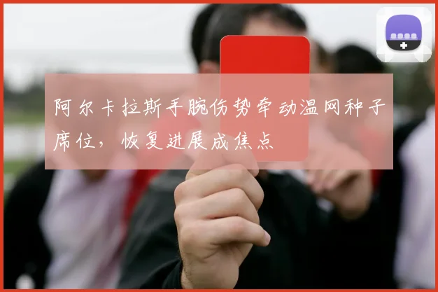 阿尔卡拉斯手腕伤势牵动温网种子席位，恢复进展成焦点