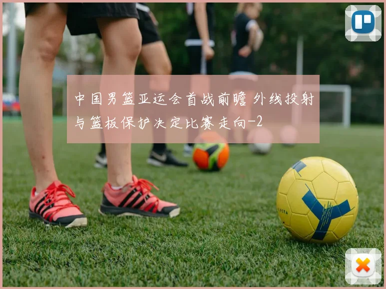 中国男篮亚运会首战前瞻 外线投射与篮板保护决定比赛走向