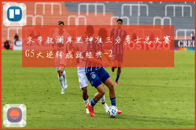 末节狂澜库里神准三分勇士总决赛G5大逆转成就经典