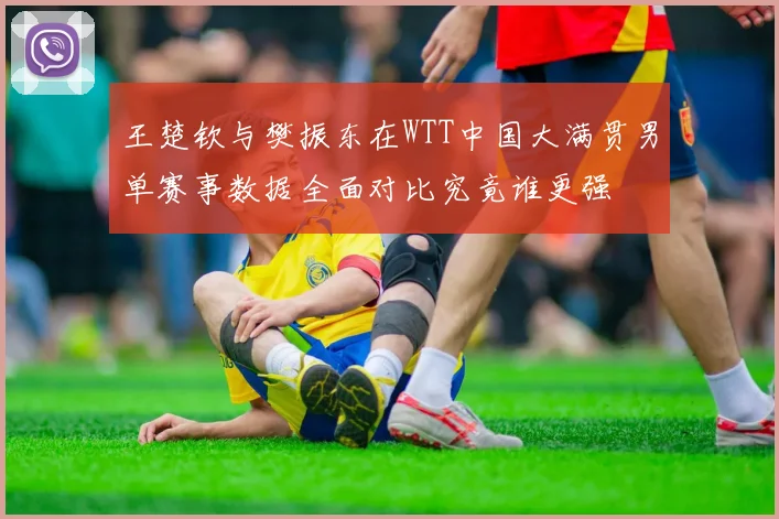 王楚钦与樊振东在WTT中国大满贯男单赛事数据全面对比究竟谁更强