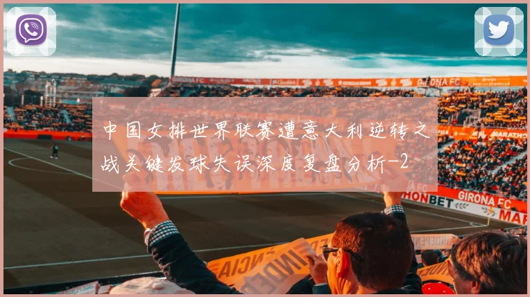 中国女排世界联赛遭意大利逆转之战关键发球失误深度复盘分析