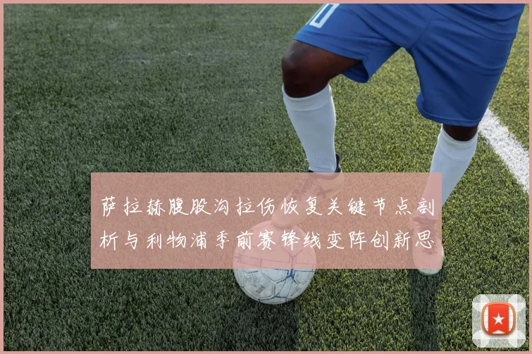 萨拉赫腹股沟拉伤恢复关键节点剖析与利物浦季前赛锋线变阵创新思路