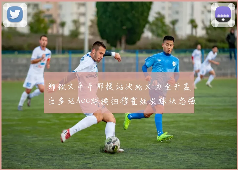 郑钦文辛辛那提站次轮火力全开轰出多记Ace球横扫穆霍娃发球状态强势回暖