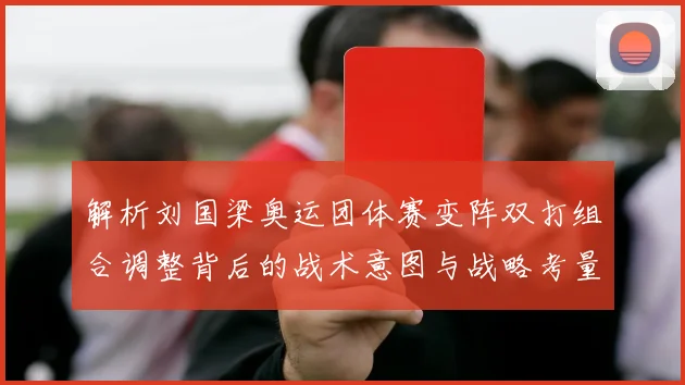 解析刘国梁奥运团体赛变阵双打组合调整背后的战术意图与战略考量