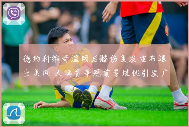 德约科维奇温网后膝伤复发宣布退出美网 大满贯争冠前景堪忧引发广泛关注