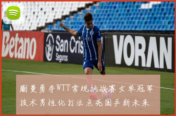 蒯曼勇夺WTT常规挑战赛女单冠军 技术男性化打法点亮国乒新未来