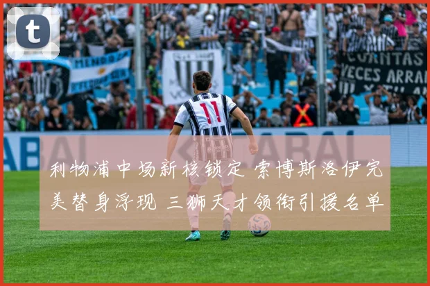 利物浦中场新核锁定 索博斯洛伊完美替身浮现 三狮天才领衔引援名单