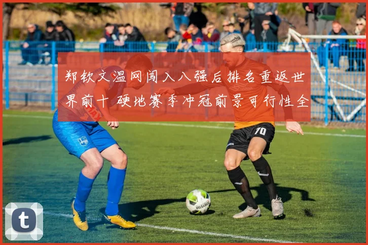 郑钦文温网闯入八强后排名重返世界前十 硬地赛季冲冠前景可行性全景分析