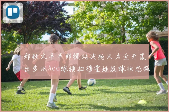 郑钦文辛辛那提站次轮火力全开轰出多记Ace球横扫穆霍娃发球状态强势回暖