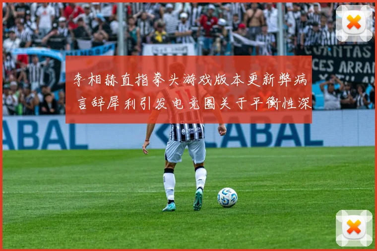 李相赫直指拳头游戏版本更新弊病 言辞犀利引发电竞圈关于平衡性深思