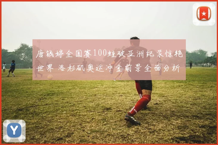 唐钱婷全国赛100蛙破亚洲纪录惊艳世界 洛杉矶奥运冲金前景全面分析