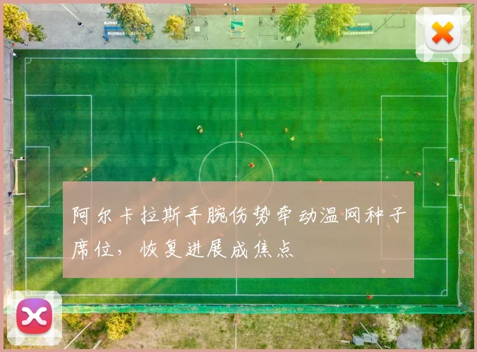 阿尔卡拉斯手腕伤势牵动温网种子席位，恢复进展成焦点