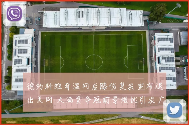 德约科维奇温网后膝伤复发宣布退出美网 大满贯争冠前景堪忧引发广泛关注