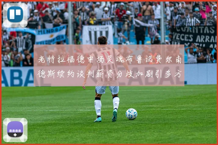 老特拉福德中场灵魂布鲁诺费尔南德斯续约谈判薪资分歧加剧引多方关注