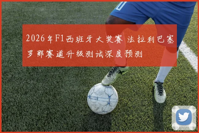 2026年F1西班牙大奖赛 法拉利巴塞罗那赛道升级测试深度预测