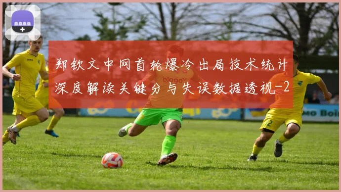 郑钦文中网首轮爆冷出局技术统计深度解读关键分与失误数据透视