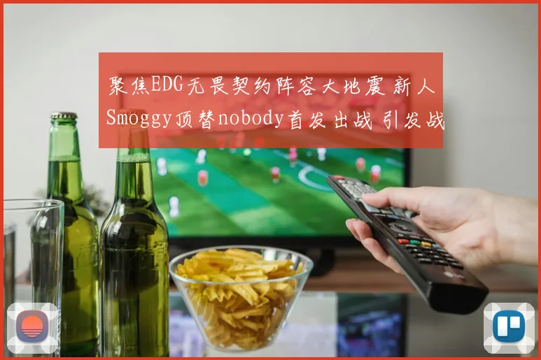 聚焦EDG无畏契约阵容大地震 新人Smoggy顶替nobody首发出战 引发战术连锁反应与版本适应新思路全维度深度解析