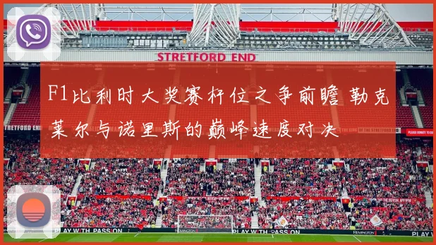 F1比利时大奖赛杆位之争前瞻 勒克莱尔与诺里斯的巅峰速度对决