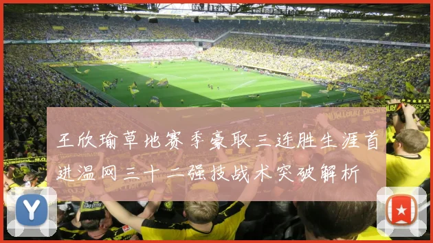 王欣瑜草地赛季豪取三连胜生涯首进温网三十二强技战术突破解析