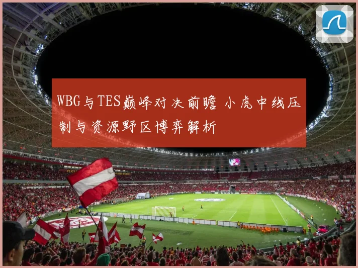 WBG与TES巅峰对决前瞻 小虎中线压制与资源野区博弈解析