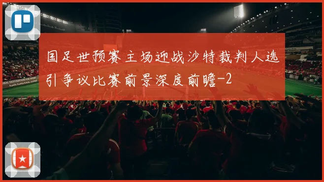 国足世预赛主场迎战沙特裁判人选引争议比赛前景深度前瞻