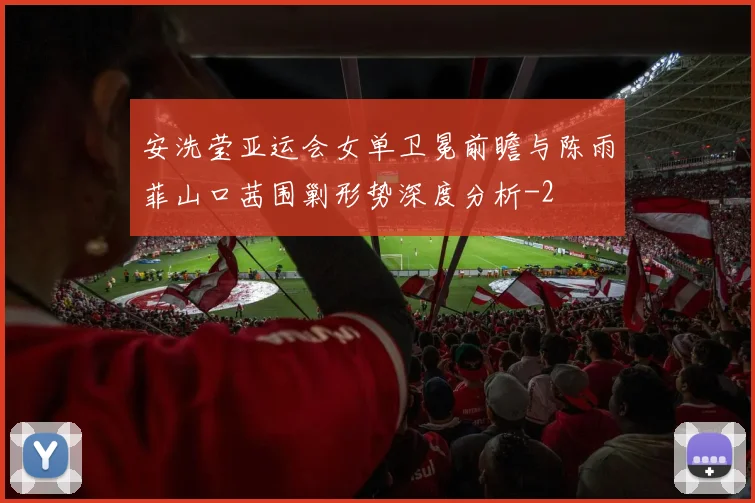 安洗莹亚运会女单卫冕前瞻与陈雨菲山口茜围剿形势深度分析