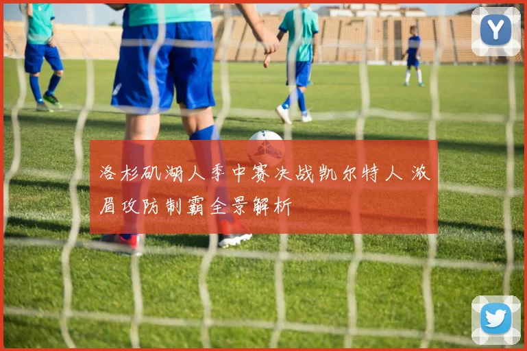 洛杉矶湖人季中赛决战凯尔特人 浓眉攻防制霸全景解析