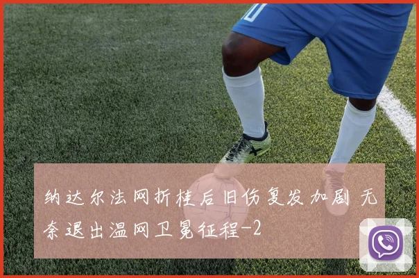 纳达尔法网折桂后旧伤复发加剧 无奈退出温网卫冕征程