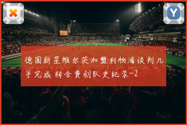 德国新星维尔茨加盟利物浦谈判几乎完成 转会费创队史纪录
